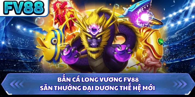Bắn Cá Long Vương FV88 - Săn Thưởng Đại Dương Thế Hệ Mới 4 Bắn Cá Long Vương FV88 - Săn Thưởng Đại Dương Thế Hệ Mới