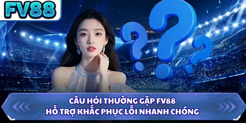 Câu Hỏi Thường Gặp DN88 5 Câu hỏi thường gặp FV88 hỗ trợ khắc phục lỗi nhanh chóng