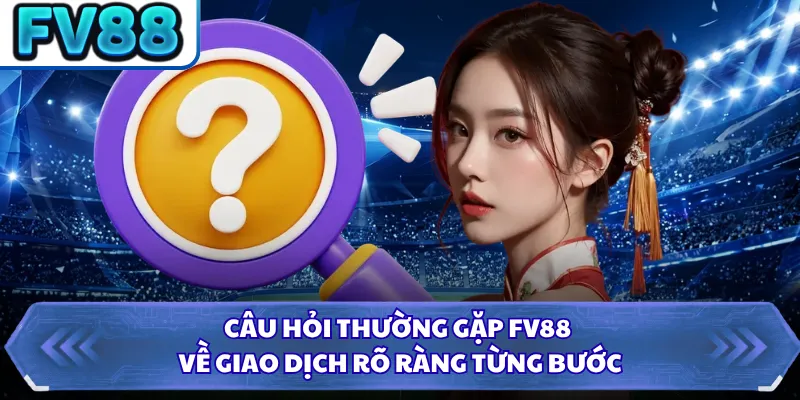 Câu Hỏi Thường Gặp DN88 3 Câu hỏi thường gặp FV88 về giao dịch rõ ràng từng bước