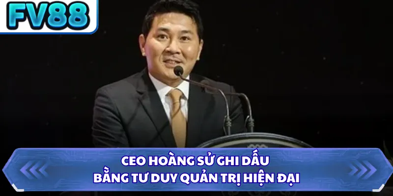 CEO Hoàng Sử 1 CEO Hoàng Sử ghi dấu bằng tư duy quản trị hiện đại