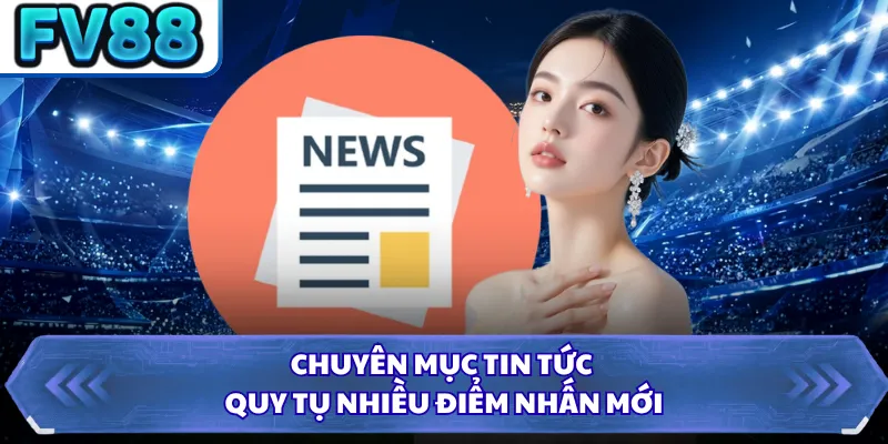 Chuyên mục tin tức quy tụ nhiều điểm nhấn mới