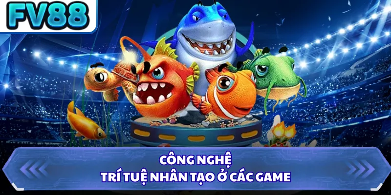 Bắn Cá DN88 4 Công nghệ trí tuệ nhân tạo ở các game